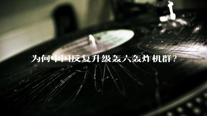 为何中国反复升级轰六轰炸机群？